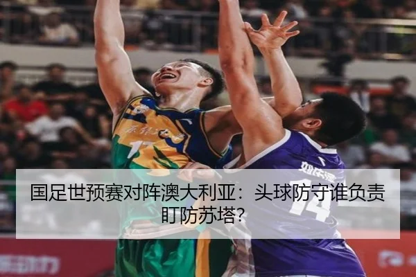 国足世预赛对阵澳大利亚：头球防守谁负责盯防苏塔？