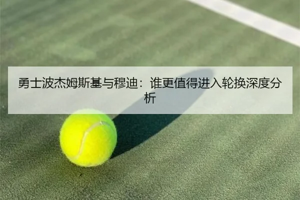 勇士波杰姆斯基与穆迪：谁更值得进入轮换深度分析