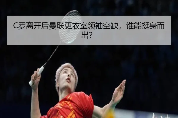 C罗离开后曼联更衣室领袖空缺，谁能挺身而出？