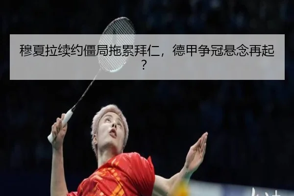 穆夏拉续约僵局拖累拜仁，德甲争冠悬念再起？
