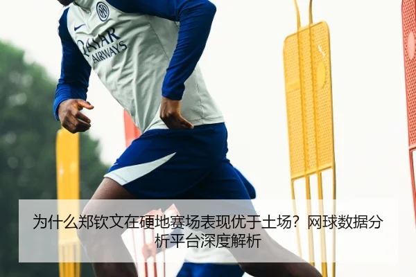 为什么郑钦文在硬地赛场表现优于土场？网球数据分析平台深度解析